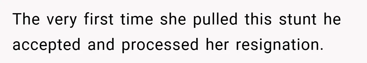 The very first time she pulled this stunt he accepted and processed her resignation.