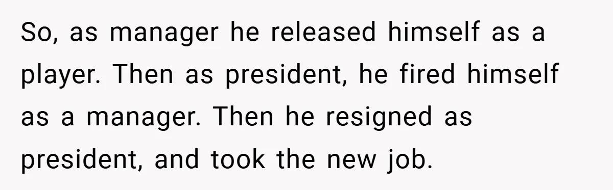 So, as manager he released himself as a player. Then as president, he fired himself as a manager. Then he resigned as president, and took the new job.