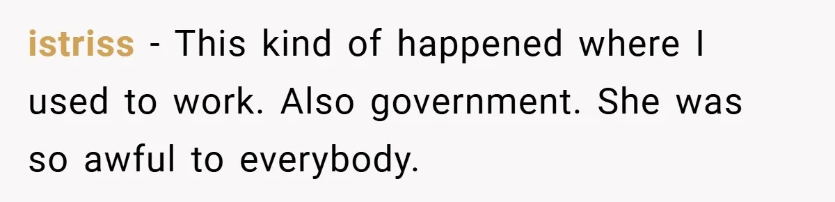 istriss − This kind of happened where I used to work. Also government. She was so awful to everybody.