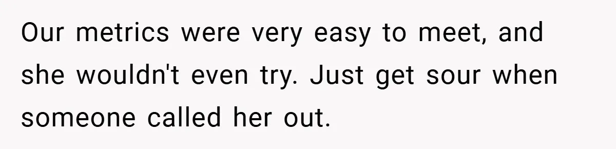 Our metrics were very easy to meet, and she wouldn't even try. Just get sour when someone called her out.
