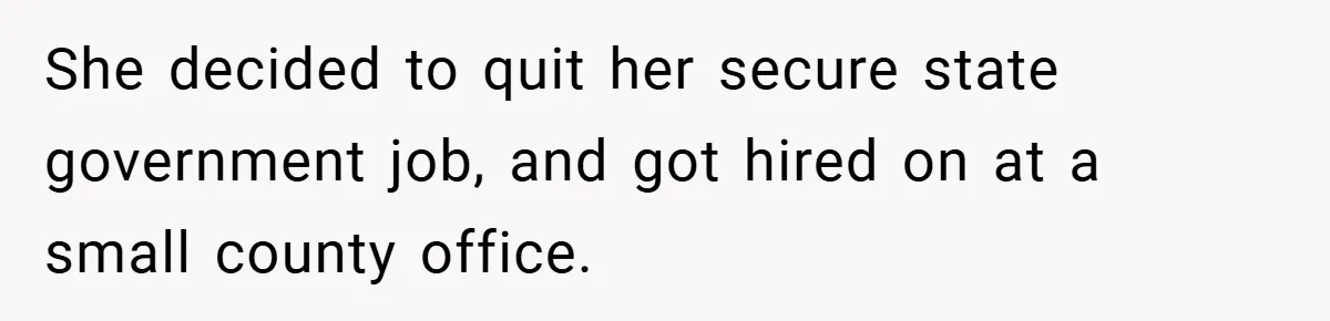 She decided to quit her secure state government job, and got hired on at a small county office.