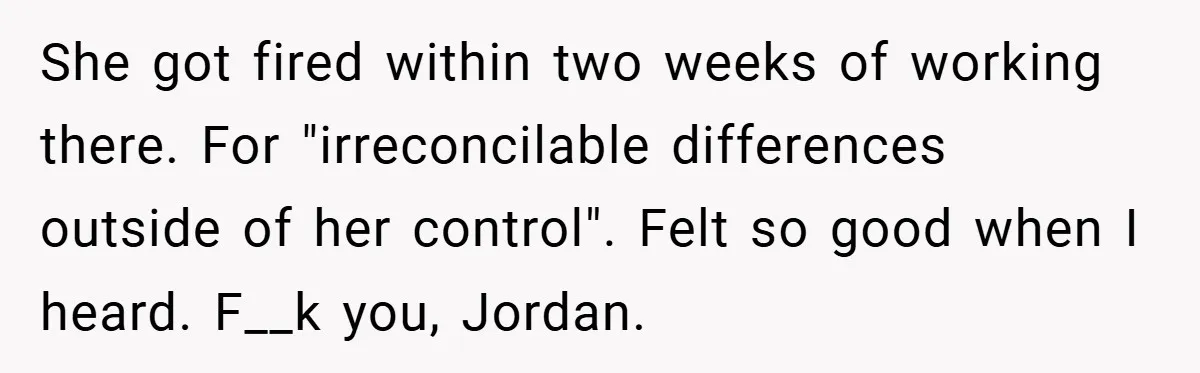 She got fired within two weeks of working there. For "irreconcilable differences outside of her control". Felt so good when I heard. F__k you, Jordan.