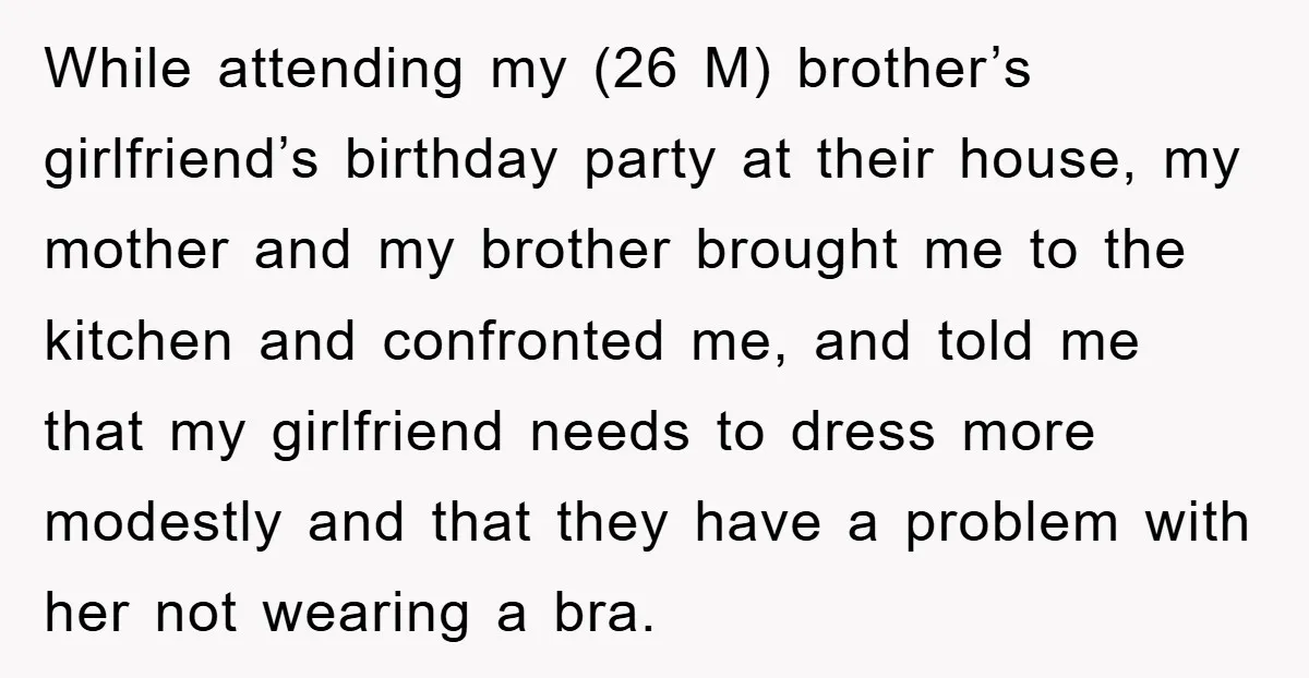 Family Shame His Girlfriend For “Not Wearing A Bra", He Said They Should Mind Their Own Business While attending my (26 M) brother’s girlfriend’s birthday party at their house, my mother and my brother brought me to the kitchen and confronted me, and told me that my...