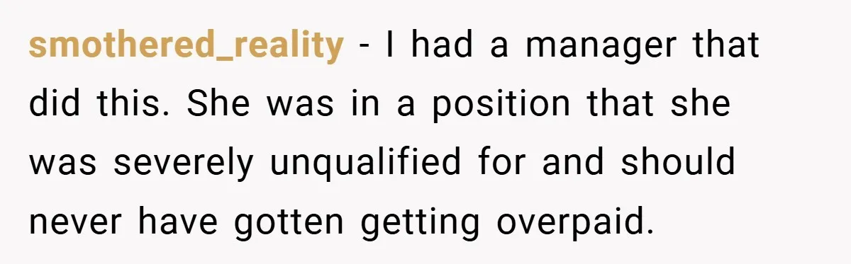 smothered_reality − I had a manager that did this. She was in a position that she was severely unqualified for and should never have gotten getting overpaid.