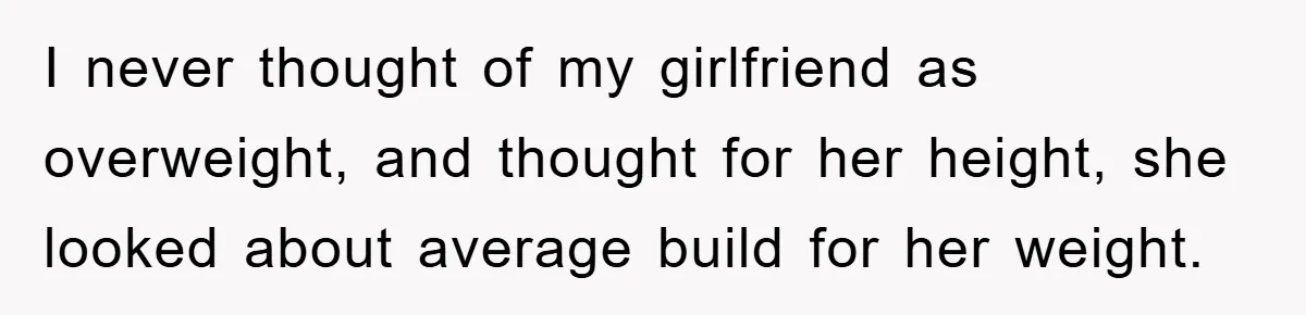 Family Shame His Girlfriend For “Not Wearing A Bra", He Said They Should Mind Their Own Business I never thought of my girlfriend as overweight, and thought for her height, she looked about average build for her weight.