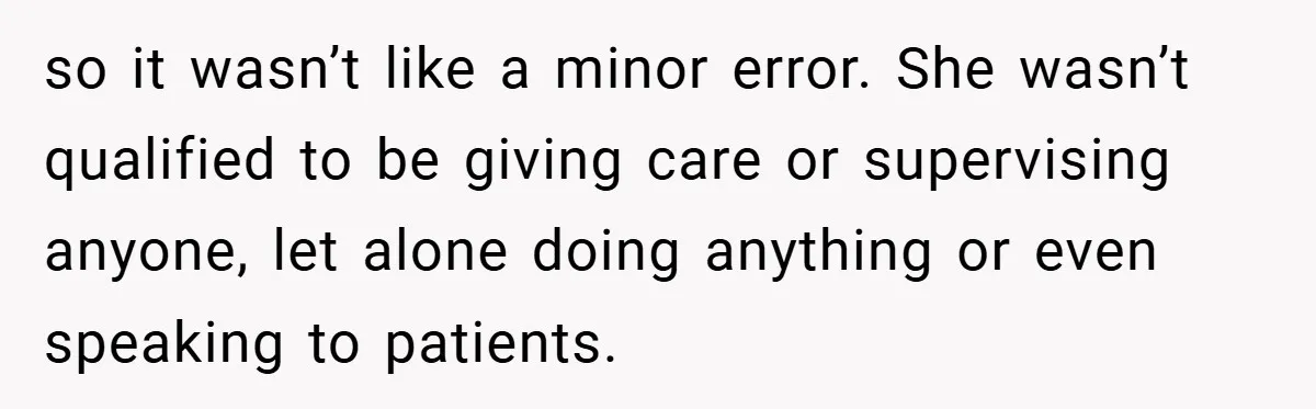 so it wasn’t like a minor error. She wasn’t qualified to be giving care or supervising anyone, let alone doing anything or even speaking to patients.