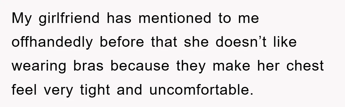 Family Shame His Girlfriend For “Not Wearing A Bra", He Said They Should Mind Their Own Business My girlfriend has mentioned to me offhandedly before that she doesn’t like wearing bras because they make her chest feel very tight and uncomfortable.