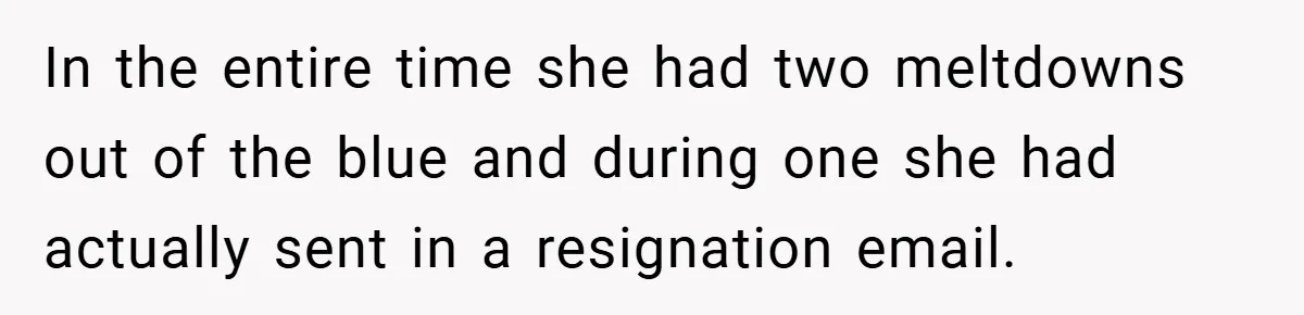 In the entire time she had two meltdowns out of the blue and during one she had actually sent in a resignation email.