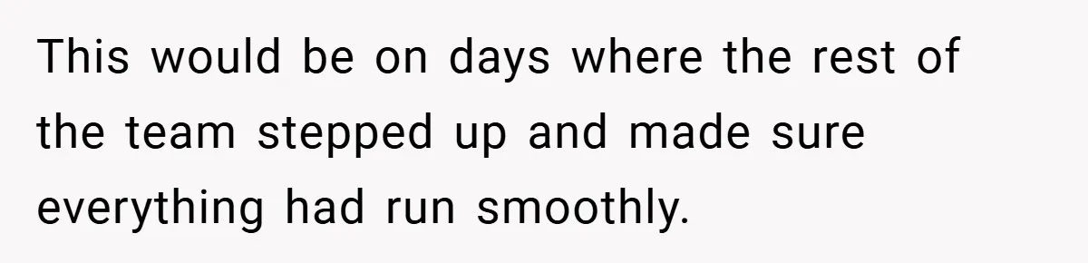 This would be on days where the rest of the team stepped up and made sure everything had run smoothly.