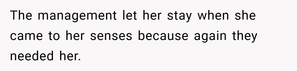 The management let her stay when she came to her senses because again they needed her.