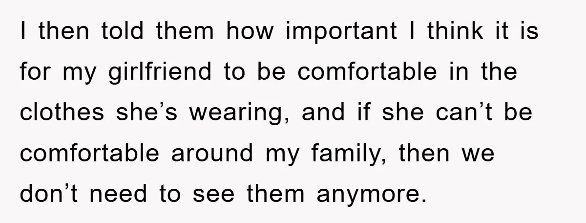 Family Shame His Girlfriend For “Not Wearing A Bra", He Said They Should Mind Their Own Business I then told them how important I think it is for my girlfriend to be comfortable in the clothes she’s wearing, and if she can’t be comfortable around my family,...