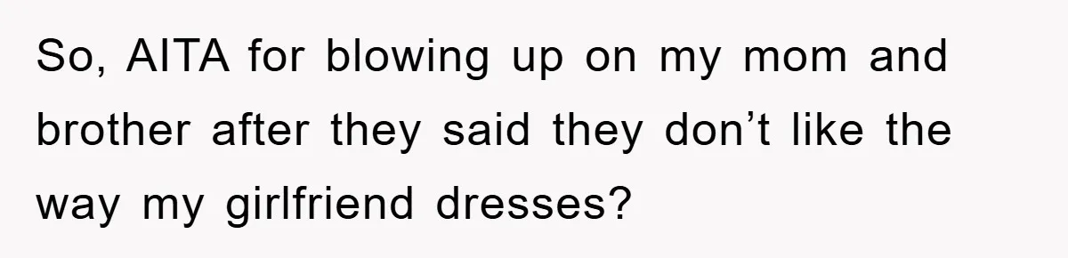 Family Shame His Girlfriend For “Not Wearing A Bra", He Said They Should Mind Their Own Business So, AITA for blowing up on my mom and brother after they said they don’t like the way my girlfriend dresses?
