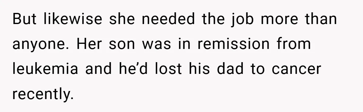 But likewise she needed the job more than anyone. Her son was in remission from leukemia and he’d lost his dad to cancer recently.