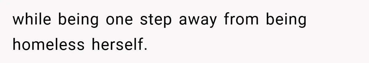 while being one step away from being homeless herself.