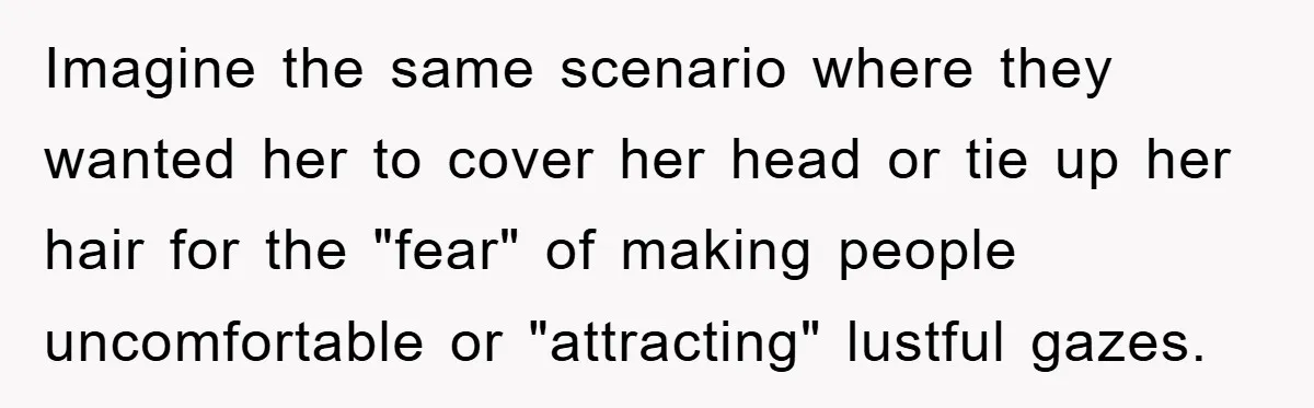Family Shame His Girlfriend For “Not Wearing A Bra", He Said They Should Mind Their Own Business Imagine the same scenario where they wanted her to cover her head or tie up her hair for the "fear" of making people uncomfortable or "attracting" lustful gazes.