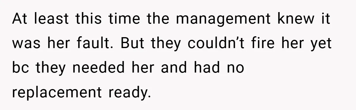 At least this time the management knew it was her fault. But they couldn’t fire her yet bc they needed her and had no replacement ready.