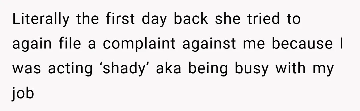 Literally the first day back she tried to again file a complaint against me because I was acting ‘shady’ aka being busy with my job