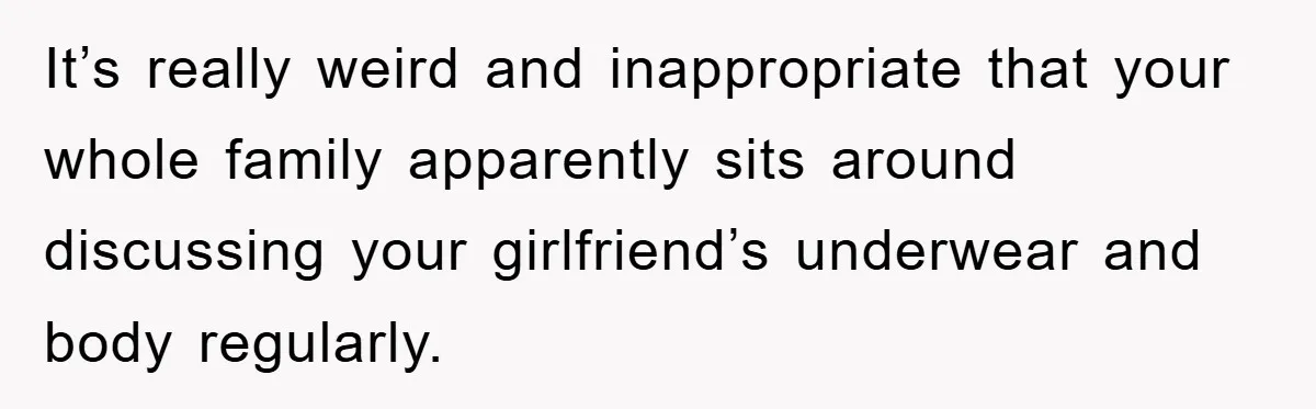 Family Shame His Girlfriend For “Not Wearing A Bra", He Said They Should Mind Their Own Business It’s really weird and inappropriate that your whole family apparently sits around discussing your girlfriend’s underwear and body regularly.