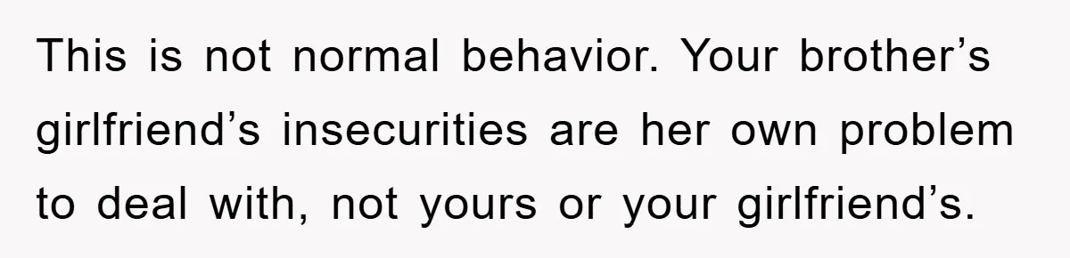 Family Shame His Girlfriend For “Not Wearing A Bra", He Said They Should Mind Their Own Business This is not normal behavior. Your brother’s girlfriend’s insecurities are her own problem to deal with, not yours or your girlfriend’s.