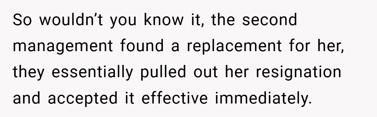 So wouldn’t you know it, the second management found a replacement for her, they essentially pulled out her resignation and accepted it effective immediately.