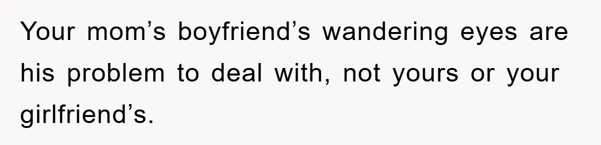 Family Shame His Girlfriend For “Not Wearing A Bra", He Said They Should Mind Their Own Business Your mom’s boyfriend’s wandering eyes are his problem to deal with, not yours or your girlfriend’s.