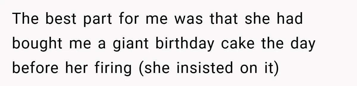 The best part for me was that she had bought me a giant birthday cake the day before her firing (she insisted on it)