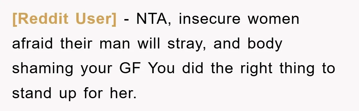 [Reddit User] − NTA, insecure women afraid their man will stray, and body shaming your GF You did the right thing to stand up for her.