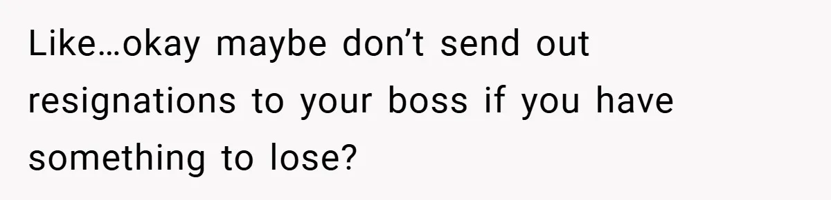 Like…okay maybe don’t send out resignations to your boss if you have something to lose?