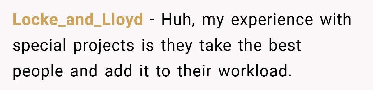 Locke_and_Lloyd − Huh, my experience with special projects is they take the best people and add it to their workload.
