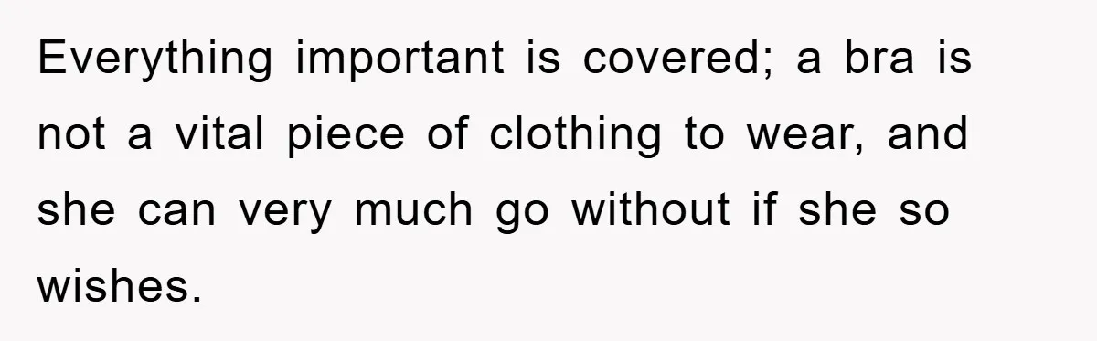 Family Shame His Girlfriend For “Not Wearing A Bra", He Said They Should Mind Their Own Business Everything important is covered; a bra is not a vital piece of clothing to wear, and she can very much go without if she so wishes.