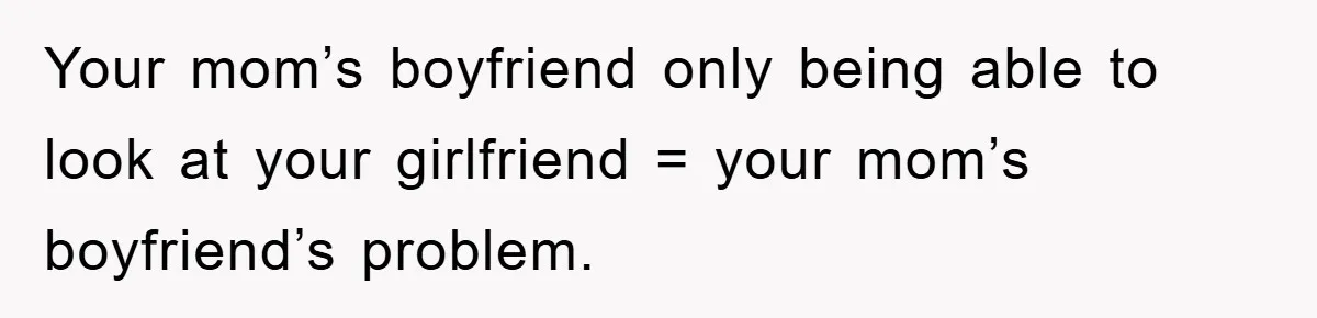 Family Shame His Girlfriend For “Not Wearing A Bra", He Said They Should Mind Their Own Business Your mom’s boyfriend only being able to look at your girlfriend = your mom’s boyfriend’s problem.