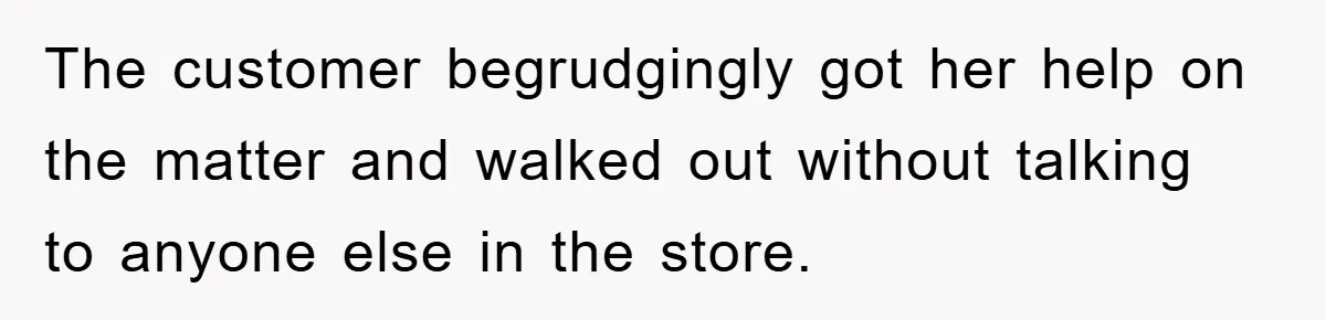 The customer begrudgingly got her help on the matter and walked out without talking to anyone else in the store.