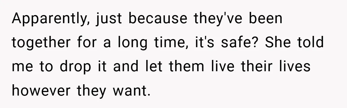 Apparently, just because they've been together for a long time, it's safe? She told me to drop it and let them live their lives however they want.