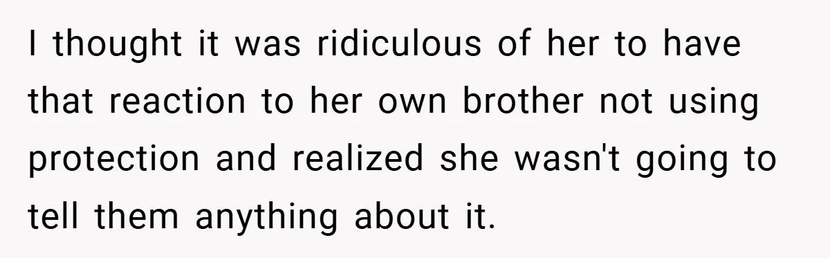 I thought it was ridiculous of her to have that reaction to her own brother not using protection and realized she wasn't going to tell them anything about it.