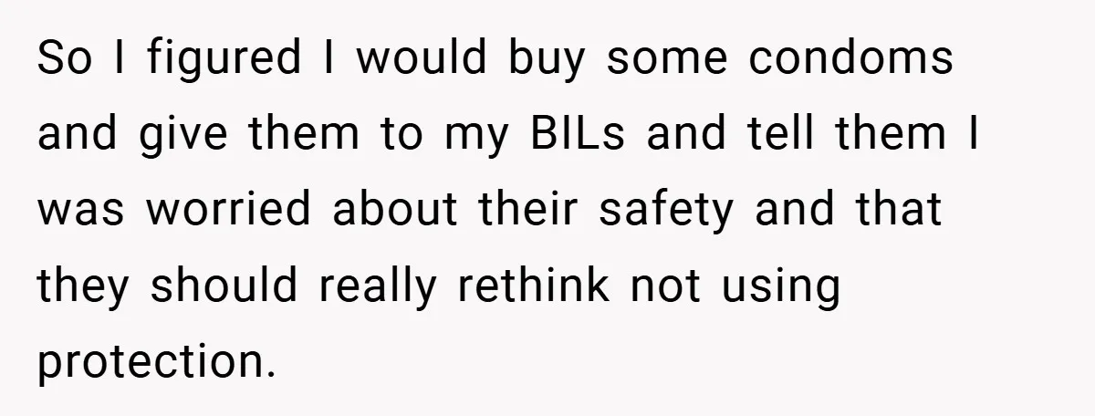 So I figured I would buy some condoms and give them to my BILs and tell them I was worried about their safety and that they should really rethink not...