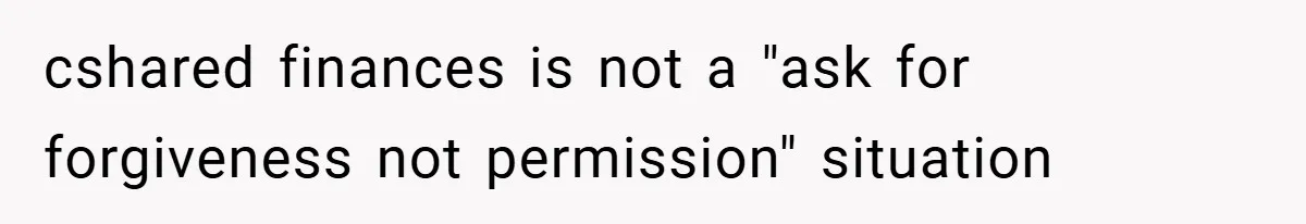 cshared finances is not a "ask for forgiveness not permission" situation