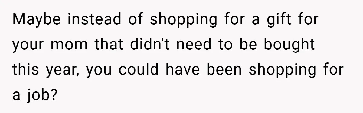 Maybe instead of shopping for a gift for your mom that didn't need to be bought this year, you could have been shopping for a job?