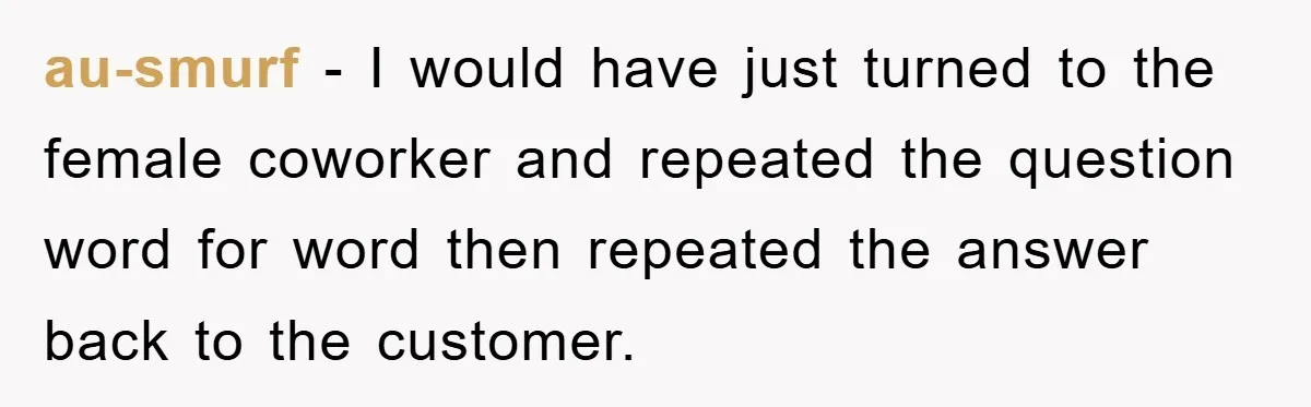 au-smurf − I would have just turned to the female coworker and repeated the question word for word then repeated the answer back to the customer.