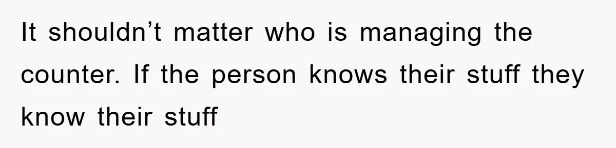 It shouldn’t matter who is managing the counter. If the person knows their stuff they know their stuff