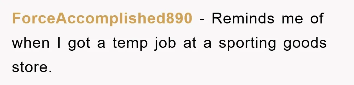 ForceAccomplished890 − Reminds me of when I got a temp job at a sporting goods store.