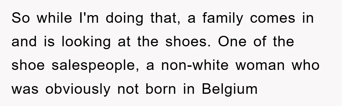 So while I'm doing that, a family comes in and is looking at the shoes. One of the shoe salespeople, a non-white woman who was obviously not born in Belgium
