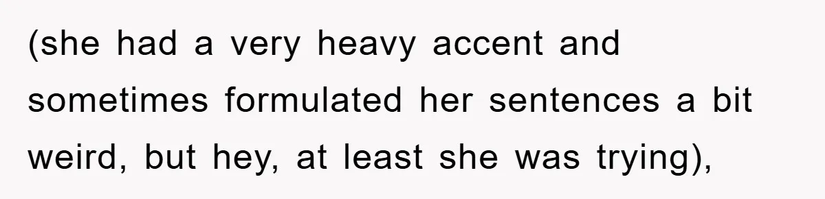 (she had a very heavy accent and sometimes formulated her sentences a bit weird, but hey, at least she was trying),