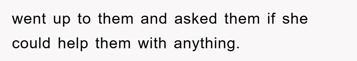 went up to them and asked them if she could help them with anything.