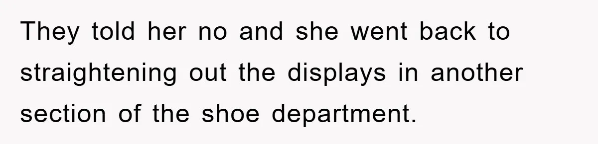 They told her no and she went back to straightening out the displays in another section of the shoe department.