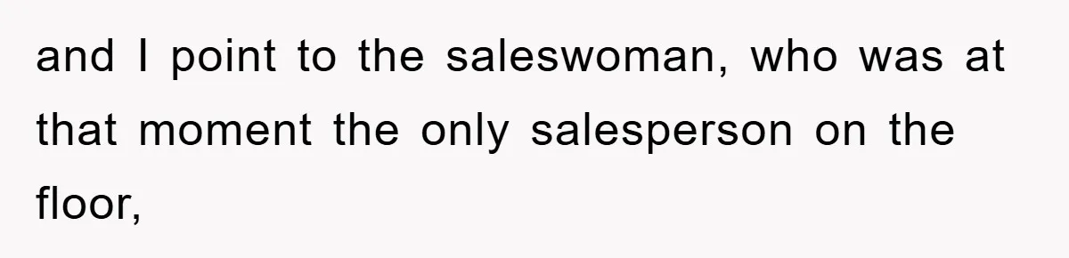 and I point to the saleswoman, who was at that moment the only salesperson on the floor,