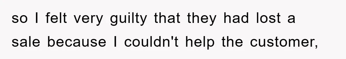 so I felt very guilty that they had lost a sale because I couldn't help the customer,