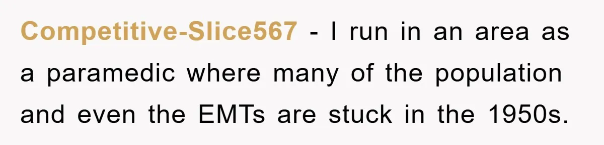 Competitive-Slice567 − I run in an area as a paramedic where many of the population and even the EMTs are stuck in the 1950s.