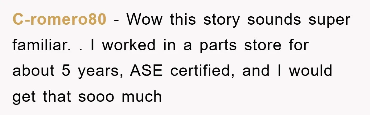 C-romero80 − Wow this story sounds super familiar. . I worked in a parts store for about 5 years, ASE certified, and I would get that sooo much