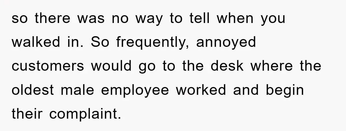 so there was no way to tell when you walked in. So frequently, annoyed customers would go to the desk where the oldest male employee worked and begin their complaint.