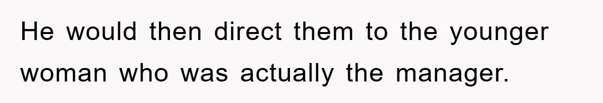 He would then direct them to the younger woman who was actually the manager.